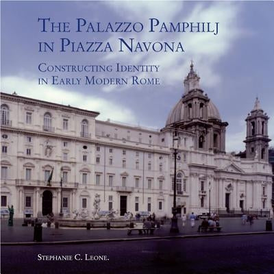 The Palazzo Pamphilj in Piazza Navona: Constructing Identity in Early Modern Rome by Leone, Stephanie C.
