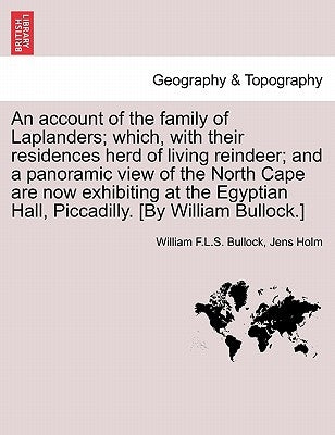 An Account of the Family of Laplanders; Which, with Their Residences Herd of Living Reindeer; And a Panoramic View of the North Cape Are Now Exhibitin by Bullock, William F. L. S.