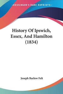 History Of Ipswich, Essex, And Hamilton (1834) by Felt, Joseph Barlow