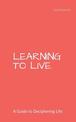 Learning to Live: A Guide to Deciphering Life by Visakhananda S