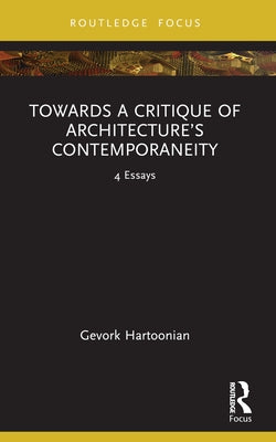 Towards a Critique of Architecture's Contemporaneity: 4 Essays by Hartoonian, Gevork