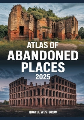 Atlas of Abandoned Places 2025: Exploring Forgotten Cities, Lost Civilizations, and Hidden Ruins from Africa to Asia, Europe to the Americas by Westbrom, Quayle