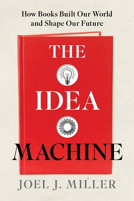The Idea Machine: How Books Built Our World and Shape Our Future by Miller, Joel J.