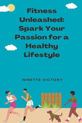 Fitness Unleashed: Spark Your Passion for a Healthy Lifestyle by Victory, Ninette