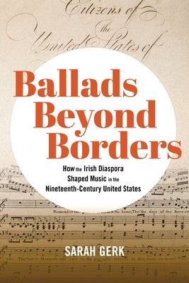 Ballads Beyond Borders: How the Irish Diaspora Shaped Music in the Nineteenth-Century United States by Gerk, Sarah
