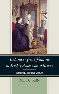 Ireland's Great Famine in Irish-American History: Enshrining a Fateful Memory by Kelly, Mary
