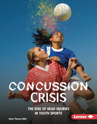 Concussion Crisis: The Rise of Head Injuries in Youth Sports by Miller, Marie-Therese