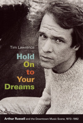 Hold on to Your Dreams: Arthur Russell and the Downtown Music Scene, 1973-1992 by Lawrence, Tim