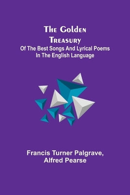 The Golden Treasury; Of the Best Songs and Lyrical Poems in the English Language by Turner Palgrave, Francis