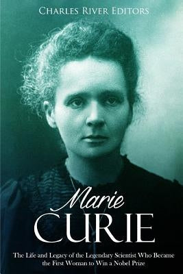 Marie Curie: The Life and Legacy of the Legendary Scientist Who Became the First Woman to Win a Nobel Prize by Charles River Editors
