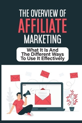 The Overview Of Affiliate Marketing: What It Is And The Different Ways To Use It Effectively: Choosing Ways To Profit From Affiliate Marketing by Rodine, Enoch