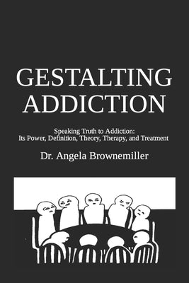 Gestalting Addiction: Speaking Truth to the Power and Definition of Addiction, Addiction Theory, and Addiction Treatment by Browne-Miller, Angela