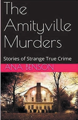 The Amityville Murders Stories of Strange True Crime by Benson, Ana