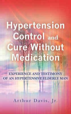 Hypertension Control And Cure Without Medication: Experience and Testimony of an Hypertensive Elderly Man . by Davis, Jr. Arthur
