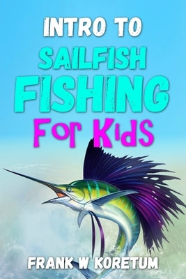Intro to Sailfish Fishing for Kids by Koretum, Frank W.