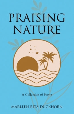 Praising Nature: A Collection of Poems by Duckhorn, Marleen Rita