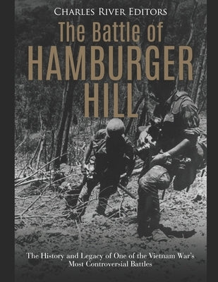 The Battle of Hamburger Hill: The History and Legacy of One of the Vietnam War's Most Controversial Battles by Charles River