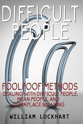 Difficult People: Foolpoof Methods - Dealing with Difficult People, Mean People, and Workplace Bullying by Lockhart, William