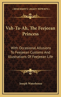 Vah-Ta-Ah, The Feejeean Princess: With Occasional Allusions To Feejeean Customs And Illustrations Of Feejeean Life by Waterhouse, Joseph