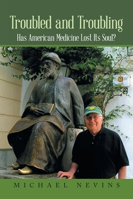 Troubled and Troubling: Has American Medicine Lost Its Soul? by Nevins, Michael