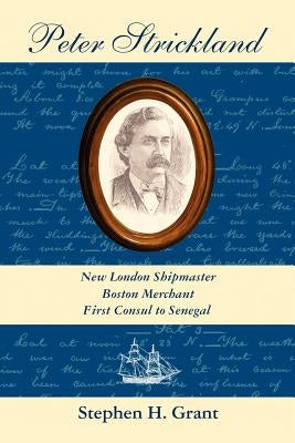 Peter Strickland: New London Shipmaster, Boston Merchant, First Consul to Senegal by Grant, Stephen H.