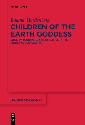 Children of the Earth Goddess: Society, Marriage and Sacrifice in the Highlands of Odisha by Hardenberg, Roland