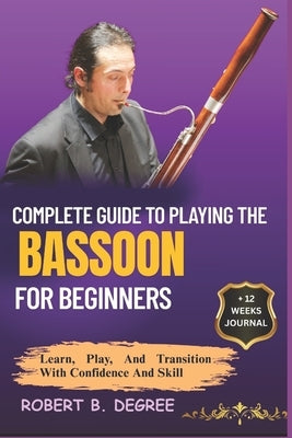 Complete Guide To Playing The Bassoon For Beginners: Learn, Play, and Transition with Confidence and Skill by Degree, Robert B.
