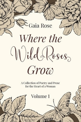 Where The Wild Roses Grow: Poetry and Prose for a Woman's Heart - VOLUME I by Rose, Gaia