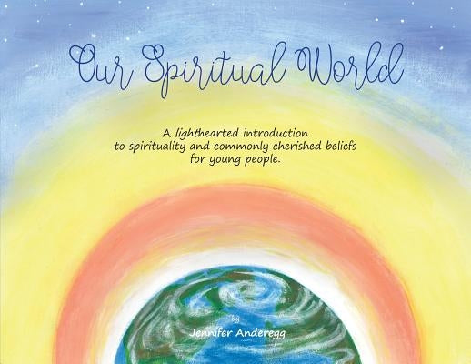 Our Spiritual World: A lighthearted introduction to spirituality and commonly cherished beliefs for young people by Jennifer, Anderegg Ann Marie