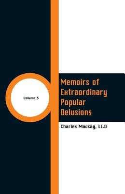 Memoirs of Extraordinary Popular Delusions: (Volume 3) by MacKay, LL D. Charles