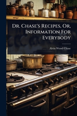 Dr. Chase's Recipes, Or, Information For Everybody by Chase, Alvin Wood