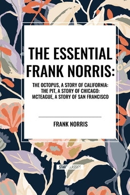 The Essential Frank Norris: The Octopus, a Story of California: The Pit, a Story of Chicago: McTeague, a Story of San Francisco by Norris, Frank