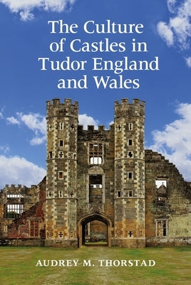 The Culture of Castles in Tudor England and Wales by Thorstad, Audrey M.