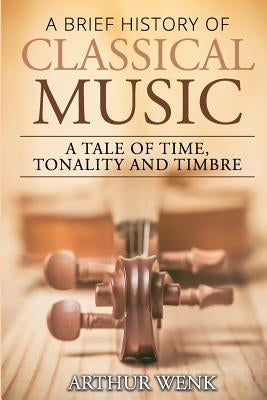 A Brief History of Classical Music: A Tale of Time, Tonality and Timbre by Wenk, Arthur