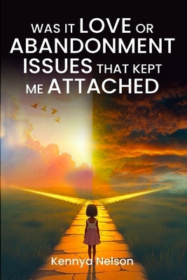 Was It Love or Abandonment Issues That Kept Me Attached? by Nelson, Kennya