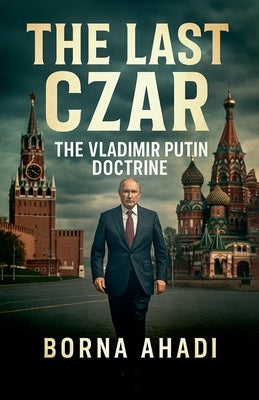 The Last Czar: The Vladimir Putin Doctrine by Ahadi, Borna
