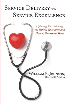 Service Delivery vs. Service Excellence: Opposing Forces during the Patient Encounter and How to Overcome Them by Johnson, Cra Fahra