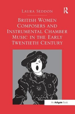 British Women Composers and Instrumental Chamber Music in the Early Twentieth Century. Laura Seddon by Seddon, Laura