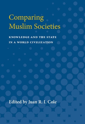 Comparing Muslim Societies: Knowledge and the State in a World Civilization by Cole, Juan R. I.