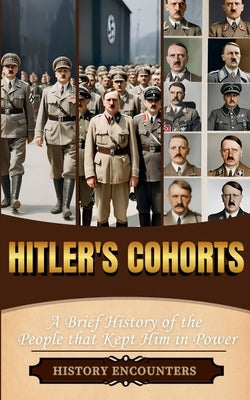 Hitler's Cohorts: A Brief History of the People that Kept Him in Power by History Encounters
