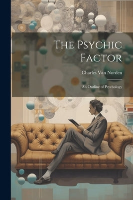 The Psychic Factor; an Outline of Psychology by Norden, Charles Van