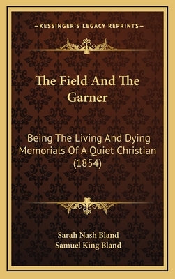 The Field And The Garner: Being The Living And Dying Memorials Of A Quiet Christian (1854) by Bland, Sarah Nash