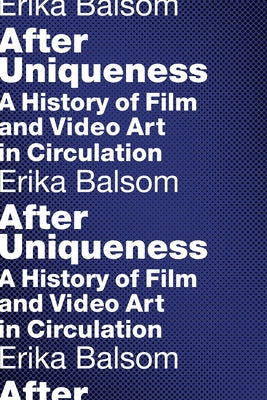 After Uniqueness: A History of Film and Video Art in Circulation by Balsom, Erika