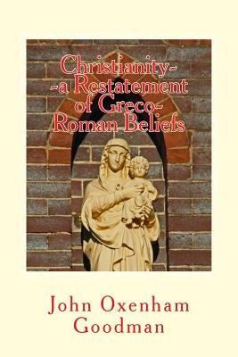 Christianity--a Restatement of Greco-Roman Beliefs; & a Buddhist Empire in India;: & Was Noah a Woman? by Goodman, John Oxenham