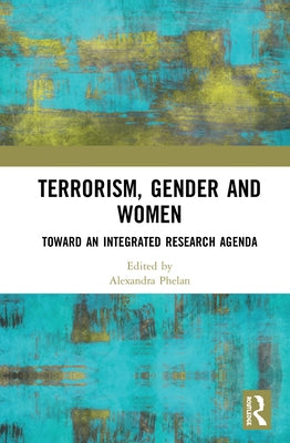 Terrorism, Gender and Women: Toward an Integrated Research Agenda by Phelan, Alexandra
