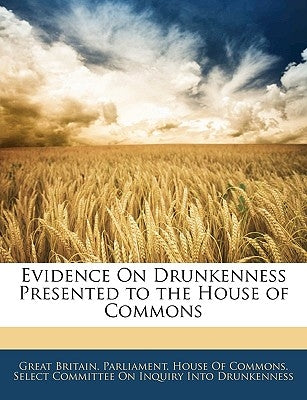 Evidence On Drunkenness Presented to the House of Commons by Great Britain Parliament House of Comm