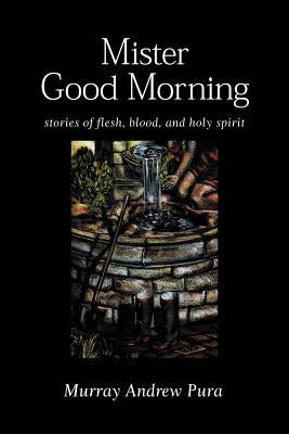 Mister Good Morning: Stories of Flesh, Blood and Holy Spirit by Pura, Murray a.