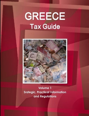 Greece Tax Guide Volume 1 Srategic, Practical Information and Regulations by Ibp, Inc