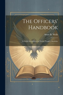 The Officers' Handbook; a Guide for Officers in Young People's Societies by Wells, Amos R. (Amos Russel) 1862-1933