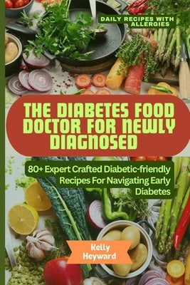 The Diabetes Food Doctor for Newly Diagnosed: 80+ Expert Crafted Diabetic-Friendly Recipes for Navigating Early Diabetes by Heyward, Kelly